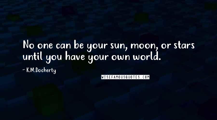 K.M.Docherty Quotes: No one can be your sun, moon, or stars until you have your own world.