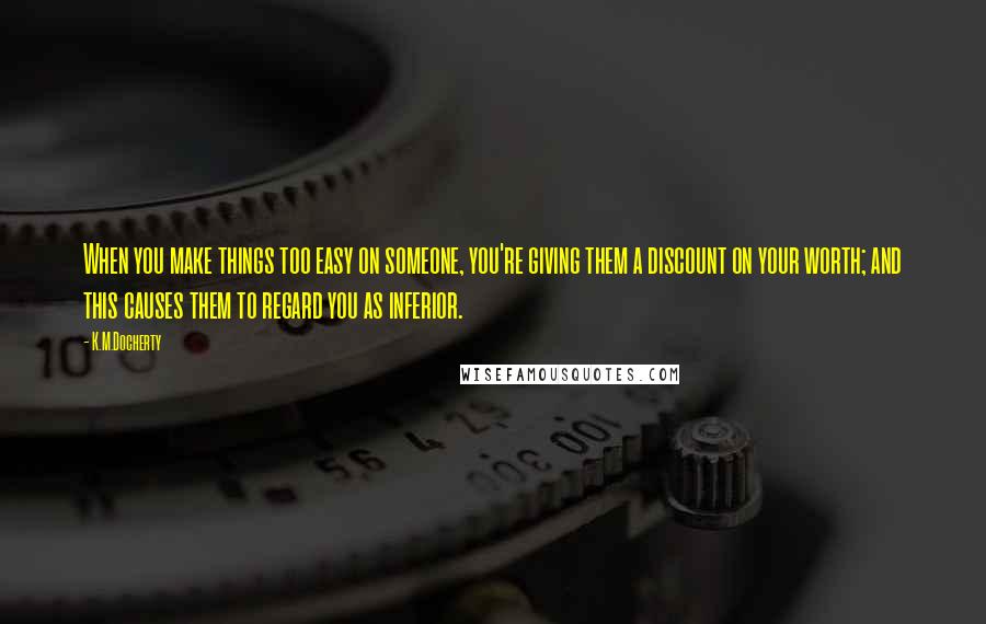 K.M.Docherty Quotes: When you make things too easy on someone, you're giving them a discount on your worth; and this causes them to regard you as inferior.