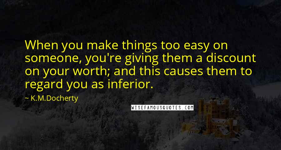 K.M.Docherty Quotes: When you make things too easy on someone, you're giving them a discount on your worth; and this causes them to regard you as inferior.