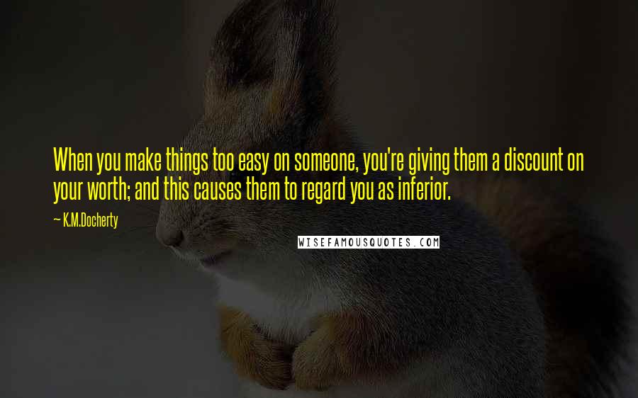 K.M.Docherty Quotes: When you make things too easy on someone, you're giving them a discount on your worth; and this causes them to regard you as inferior.