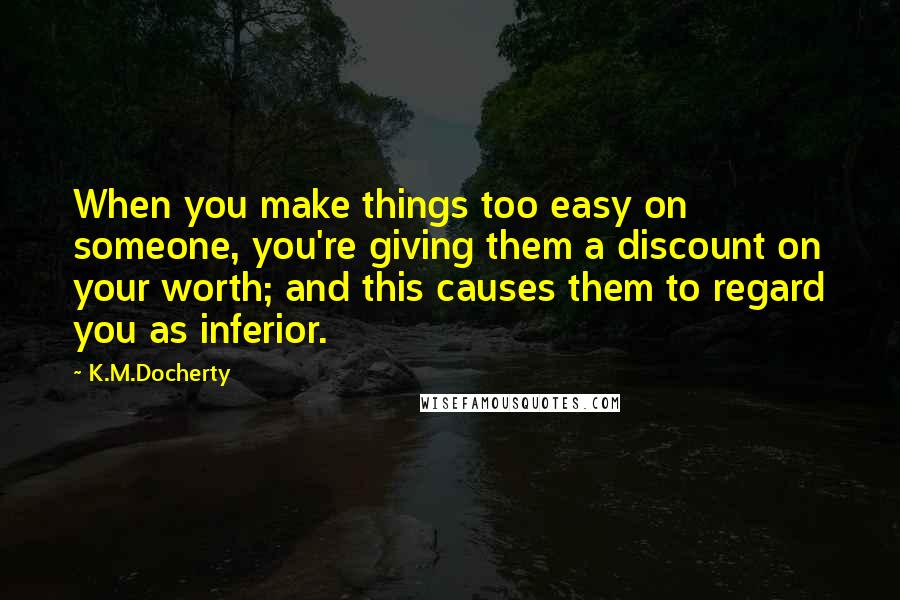 K.M.Docherty Quotes: When you make things too easy on someone, you're giving them a discount on your worth; and this causes them to regard you as inferior.