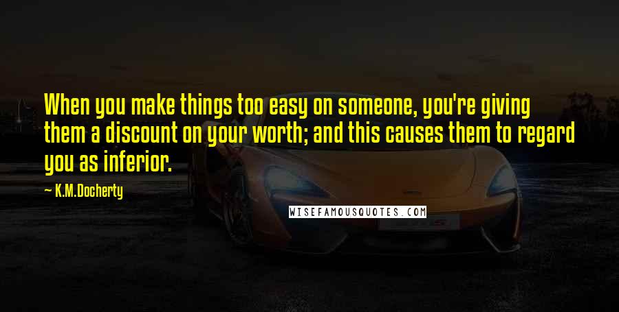 K.M.Docherty Quotes: When you make things too easy on someone, you're giving them a discount on your worth; and this causes them to regard you as inferior.