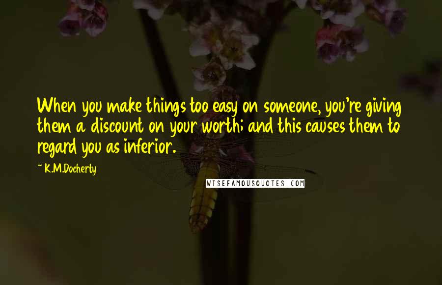 K.M.Docherty Quotes: When you make things too easy on someone, you're giving them a discount on your worth; and this causes them to regard you as inferior.