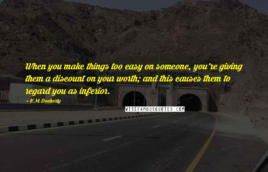 K.M.Docherty Quotes: When you make things too easy on someone, you're giving them a discount on your worth; and this causes them to regard you as inferior.