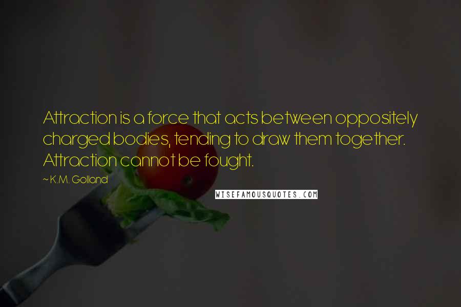 K.M. Golland Quotes: Attraction is a force that acts between oppositely charged bodies, tending to draw them together. Attraction cannot be fought.