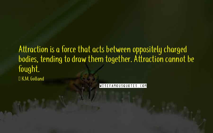 K.M. Golland Quotes: Attraction is a force that acts between oppositely charged bodies, tending to draw them together. Attraction cannot be fought.