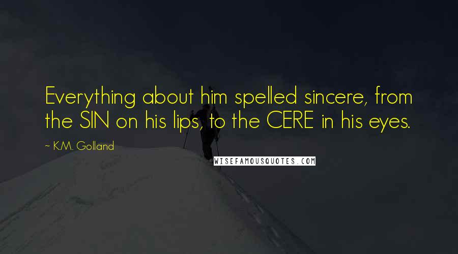 K.M. Golland Quotes: Everything about him spelled sincere, from the SIN on his lips, to the CERE in his eyes.