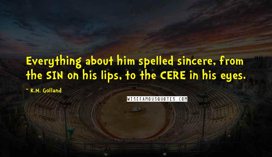 K.M. Golland Quotes: Everything about him spelled sincere, from the SIN on his lips, to the CERE in his eyes.