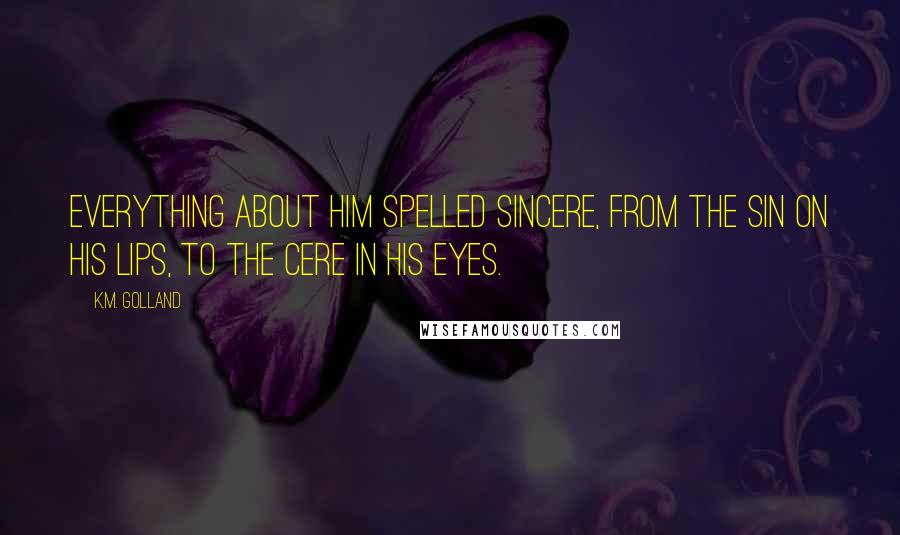 K.M. Golland Quotes: Everything about him spelled sincere, from the SIN on his lips, to the CERE in his eyes.