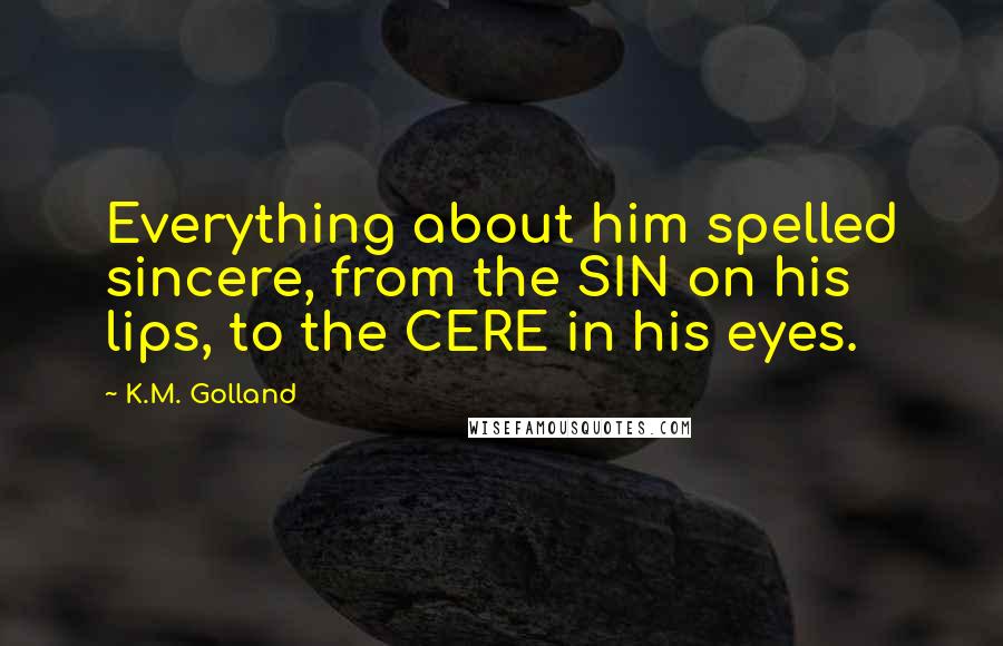 K.M. Golland Quotes: Everything about him spelled sincere, from the SIN on his lips, to the CERE in his eyes.