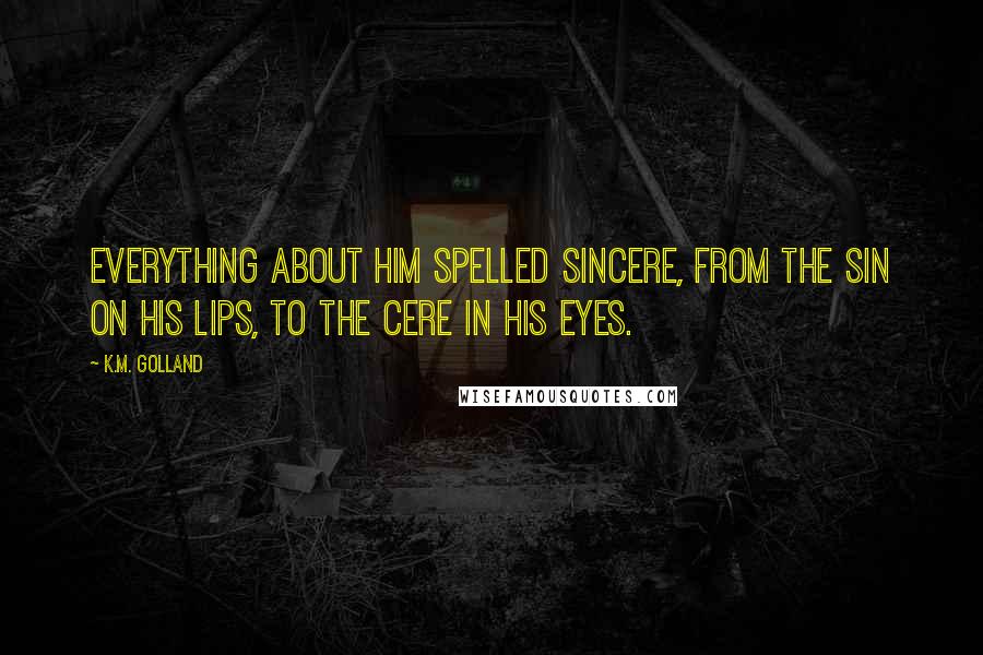 K.M. Golland Quotes: Everything about him spelled sincere, from the SIN on his lips, to the CERE in his eyes.