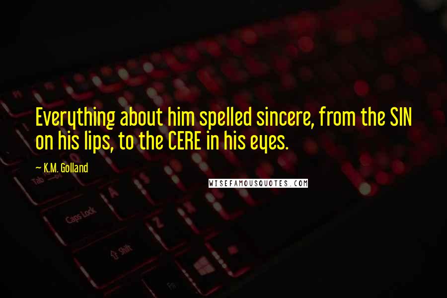 K.M. Golland Quotes: Everything about him spelled sincere, from the SIN on his lips, to the CERE in his eyes.