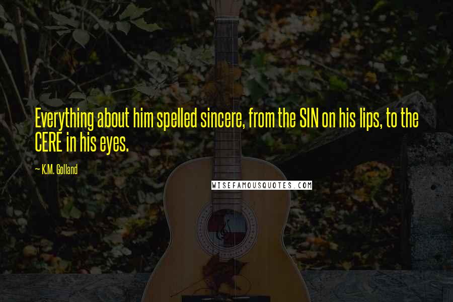 K.M. Golland Quotes: Everything about him spelled sincere, from the SIN on his lips, to the CERE in his eyes.