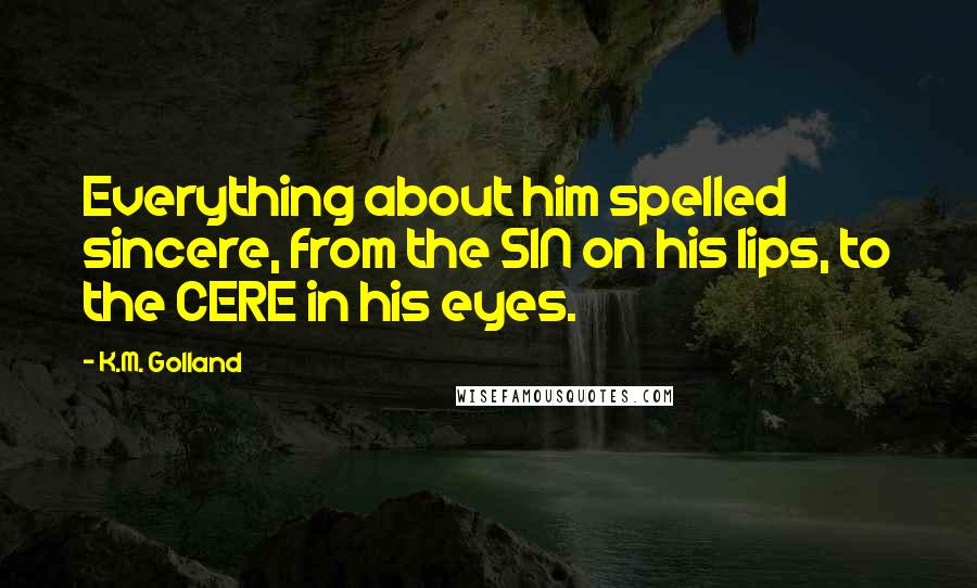 K.M. Golland Quotes: Everything about him spelled sincere, from the SIN on his lips, to the CERE in his eyes.