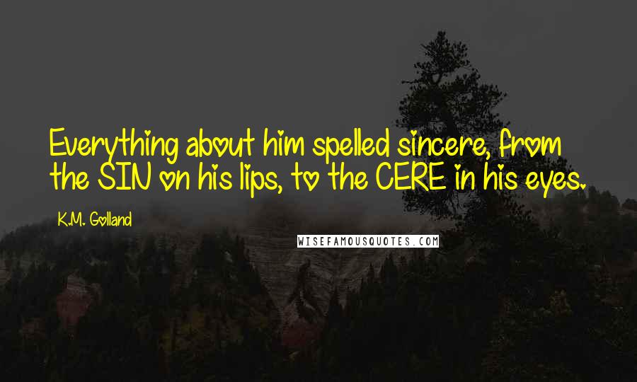 K.M. Golland Quotes: Everything about him spelled sincere, from the SIN on his lips, to the CERE in his eyes.