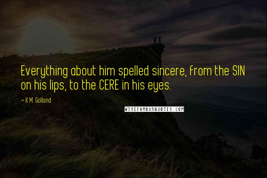 K.M. Golland Quotes: Everything about him spelled sincere, from the SIN on his lips, to the CERE in his eyes.