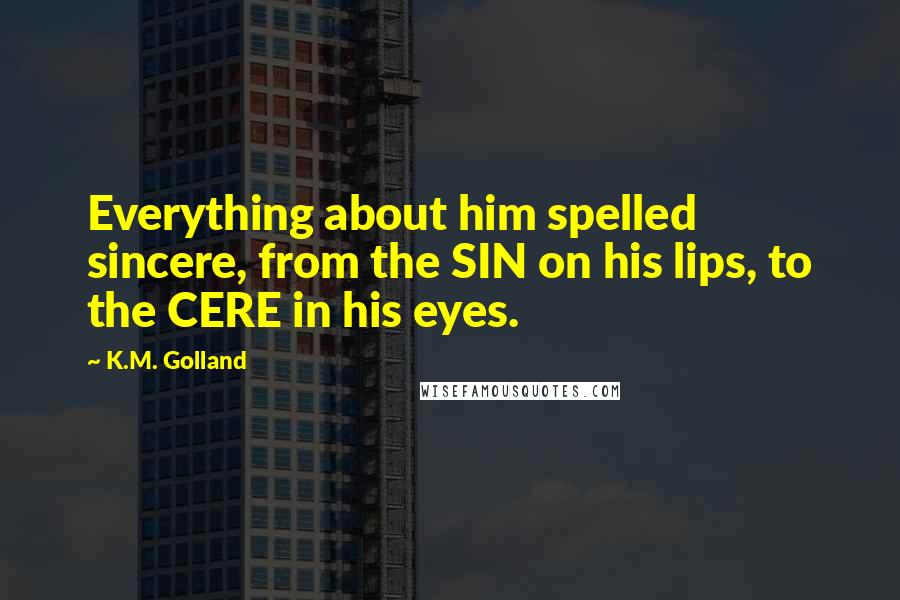 K.M. Golland Quotes: Everything about him spelled sincere, from the SIN on his lips, to the CERE in his eyes.
