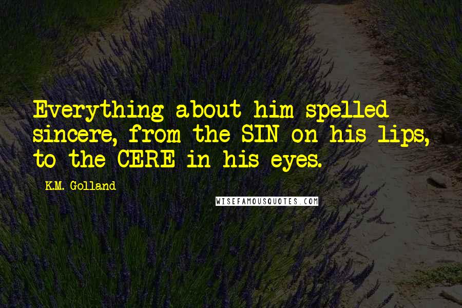 K.M. Golland Quotes: Everything about him spelled sincere, from the SIN on his lips, to the CERE in his eyes.