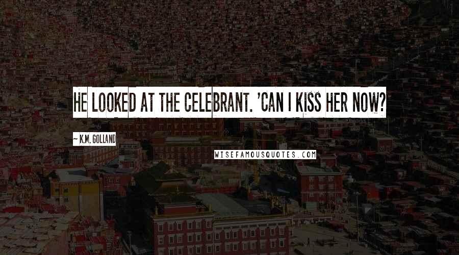 K.M. Golland Quotes: He looked at the celebrant. 'Can I kiss her now?