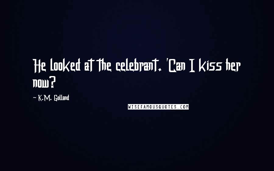 K.M. Golland Quotes: He looked at the celebrant. 'Can I kiss her now?