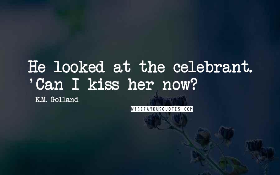 K.M. Golland Quotes: He looked at the celebrant. 'Can I kiss her now?