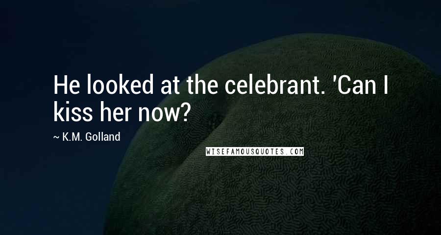 K.M. Golland Quotes: He looked at the celebrant. 'Can I kiss her now?