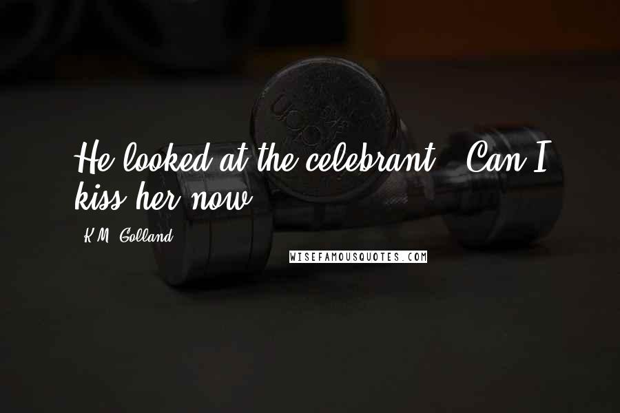 K.M. Golland Quotes: He looked at the celebrant. 'Can I kiss her now?