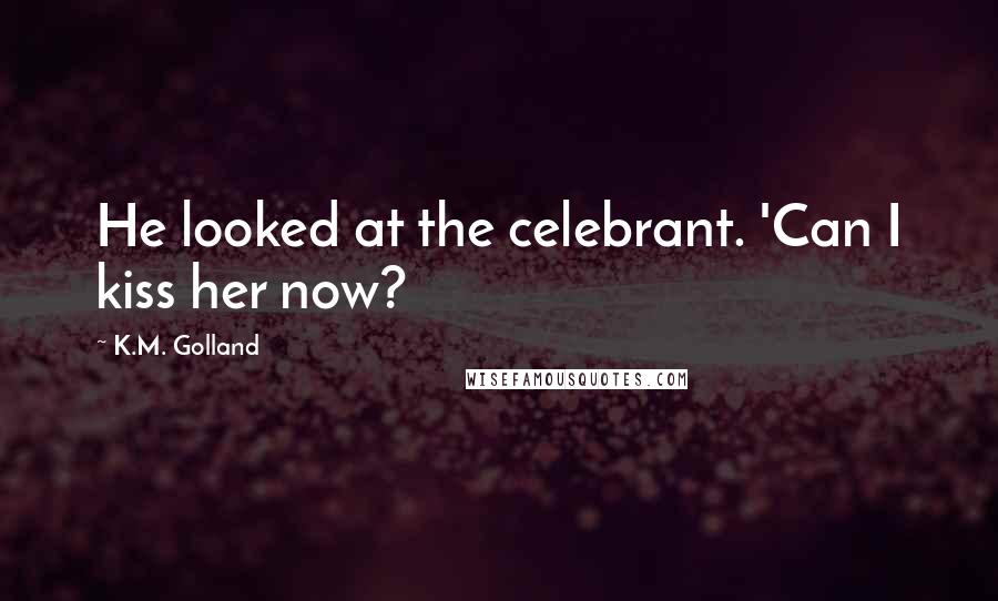 K.M. Golland Quotes: He looked at the celebrant. 'Can I kiss her now?