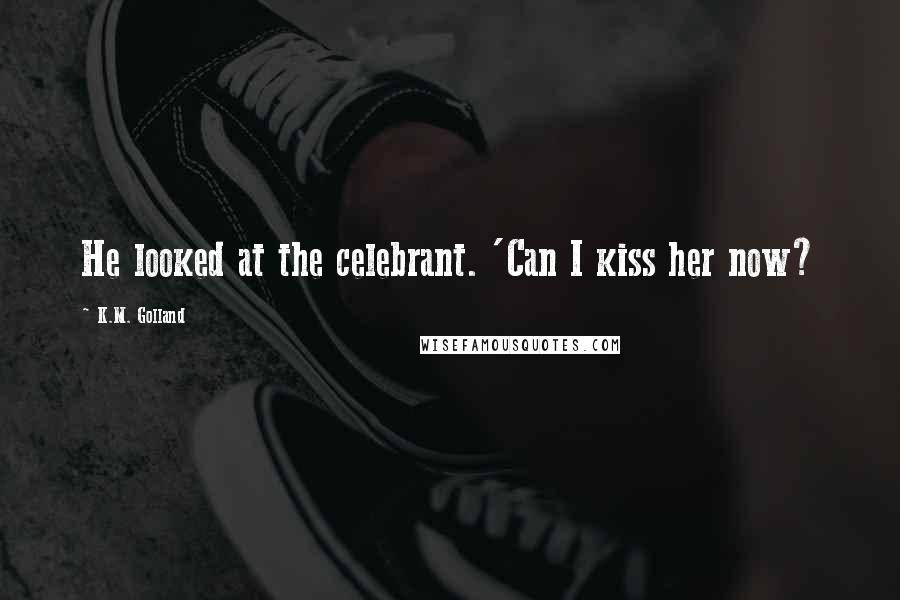 K.M. Golland Quotes: He looked at the celebrant. 'Can I kiss her now?