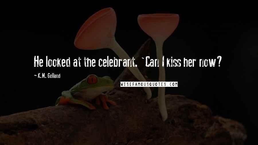 K.M. Golland Quotes: He looked at the celebrant. 'Can I kiss her now?