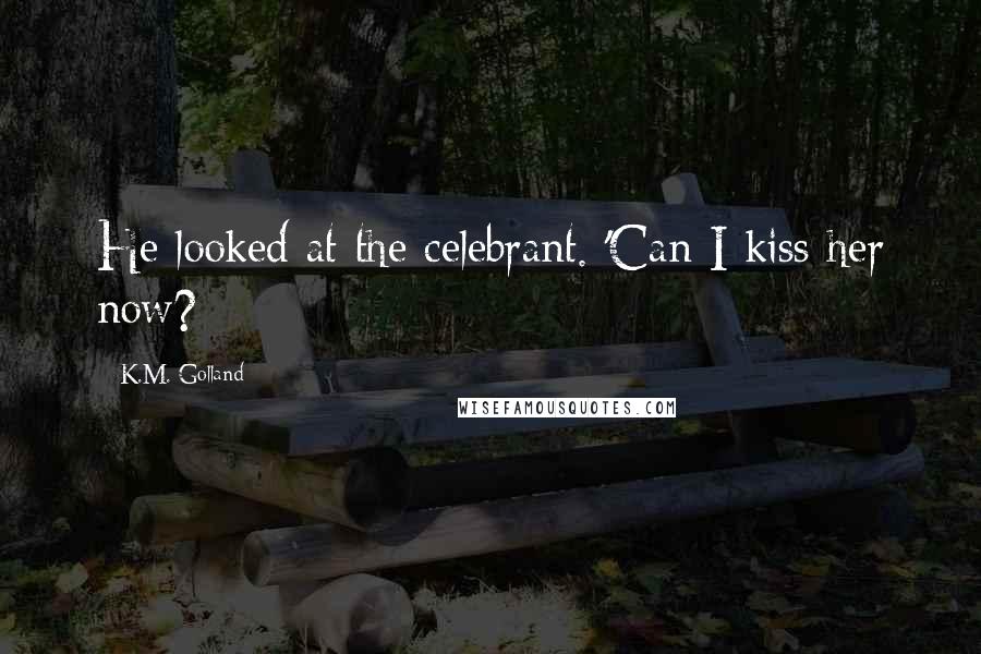 K.M. Golland Quotes: He looked at the celebrant. 'Can I kiss her now?