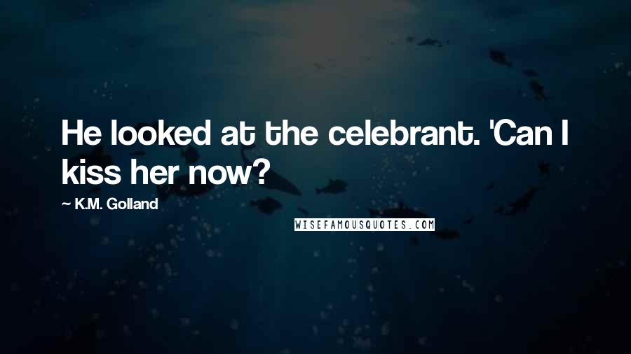 K.M. Golland Quotes: He looked at the celebrant. 'Can I kiss her now?