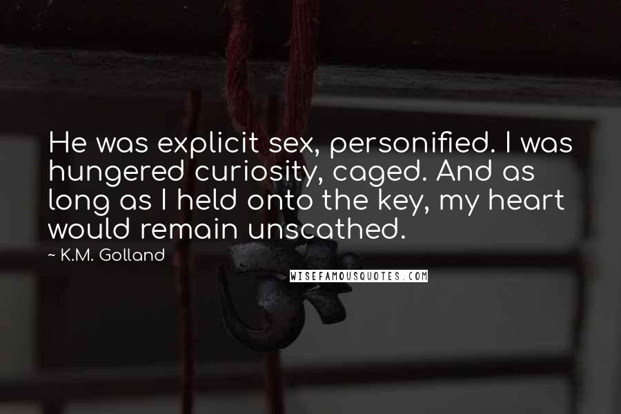 K.M. Golland Quotes: He was explicit sex, personified. I was hungered curiosity, caged. And as long as I held onto the key, my heart would remain unscathed.