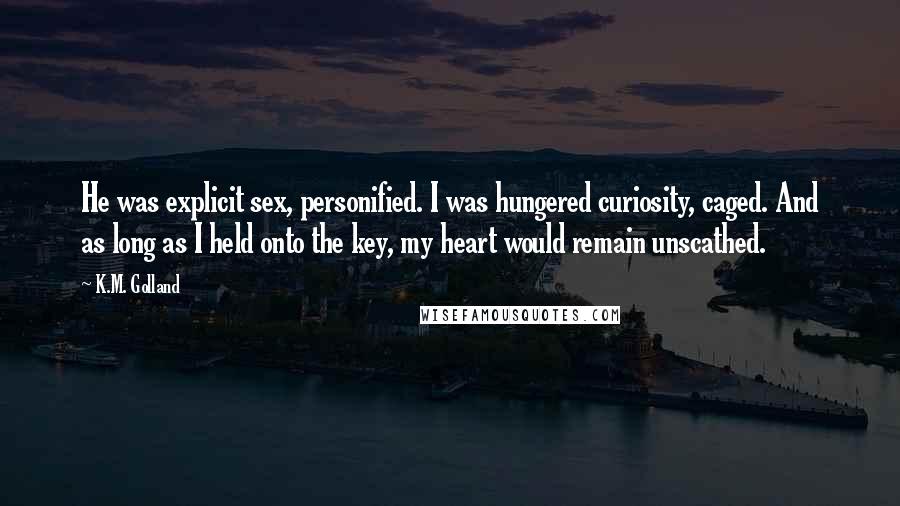 K.M. Golland Quotes: He was explicit sex, personified. I was hungered curiosity, caged. And as long as I held onto the key, my heart would remain unscathed.