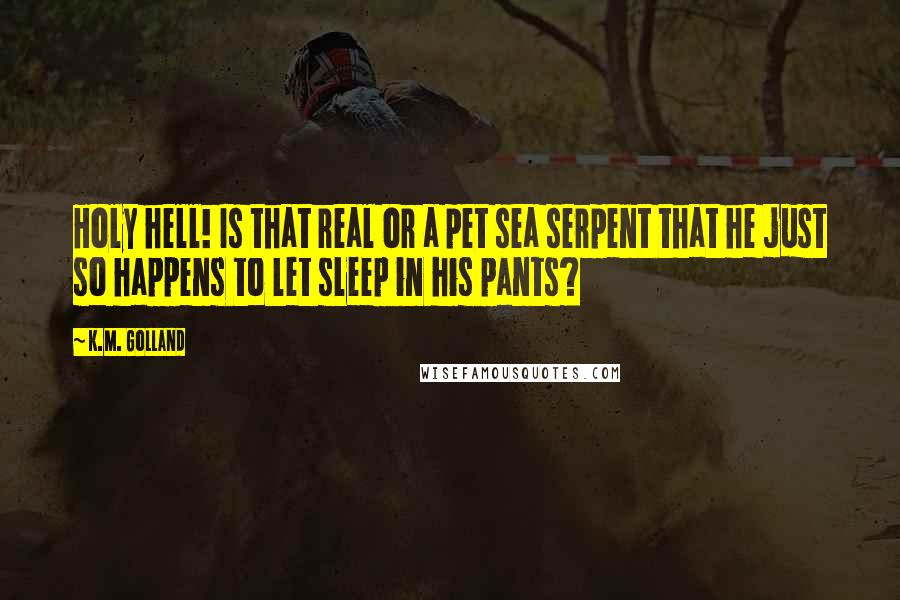 K.M. Golland Quotes: Holy hell! Is that real or a pet sea serpent that he just so happens to let sleep in his pants?