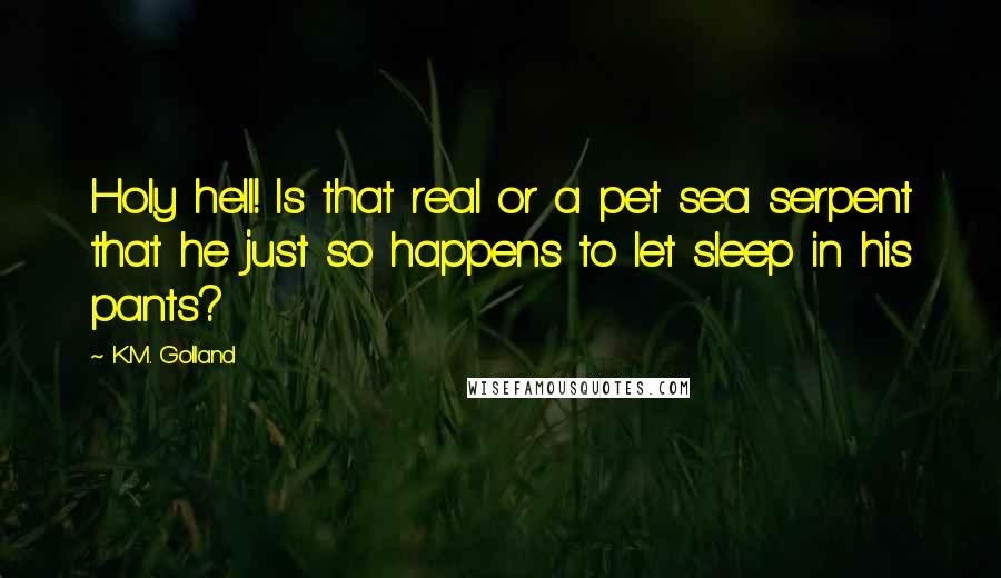 K.M. Golland Quotes: Holy hell! Is that real or a pet sea serpent that he just so happens to let sleep in his pants?