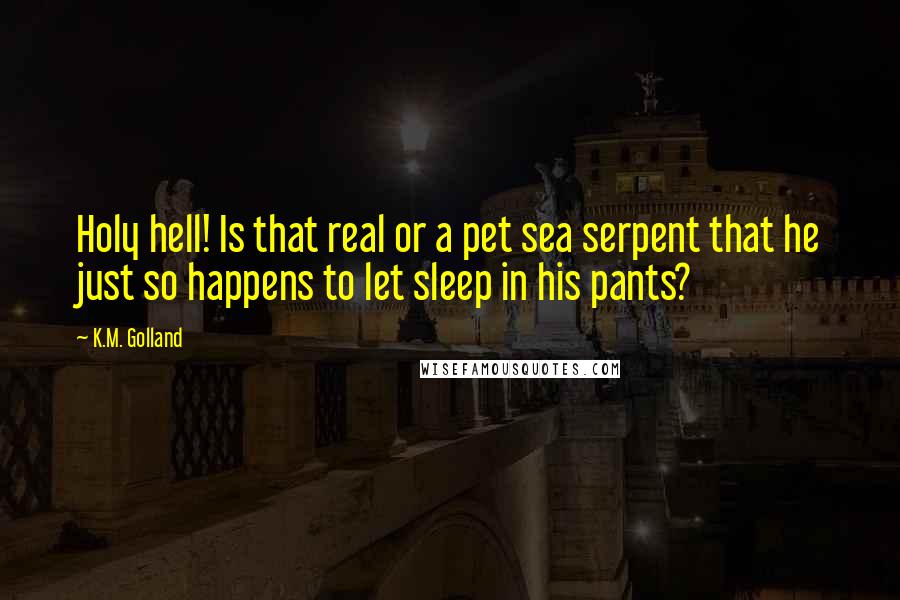 K.M. Golland Quotes: Holy hell! Is that real or a pet sea serpent that he just so happens to let sleep in his pants?