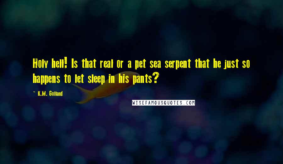 K.M. Golland Quotes: Holy hell! Is that real or a pet sea serpent that he just so happens to let sleep in his pants?