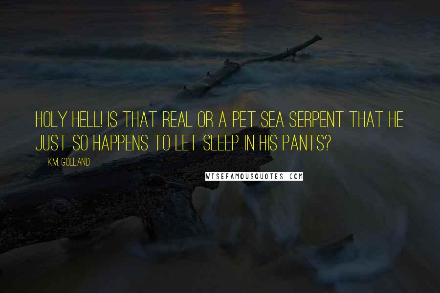 K.M. Golland Quotes: Holy hell! Is that real or a pet sea serpent that he just so happens to let sleep in his pants?