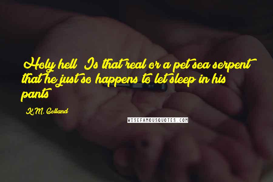 K.M. Golland Quotes: Holy hell! Is that real or a pet sea serpent that he just so happens to let sleep in his pants?