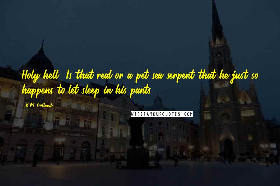 K.M. Golland Quotes: Holy hell! Is that real or a pet sea serpent that he just so happens to let sleep in his pants?