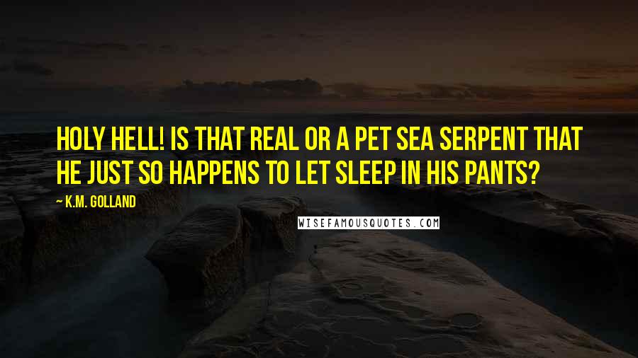 K.M. Golland Quotes: Holy hell! Is that real or a pet sea serpent that he just so happens to let sleep in his pants?
