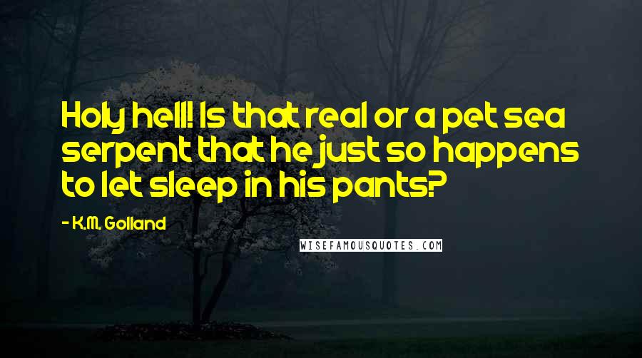 K.M. Golland Quotes: Holy hell! Is that real or a pet sea serpent that he just so happens to let sleep in his pants?