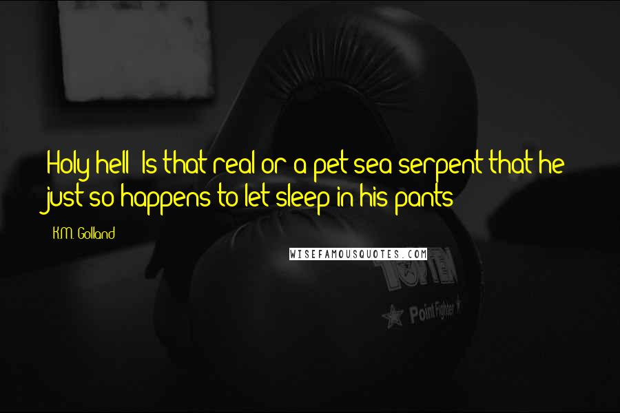 K.M. Golland Quotes: Holy hell! Is that real or a pet sea serpent that he just so happens to let sleep in his pants?