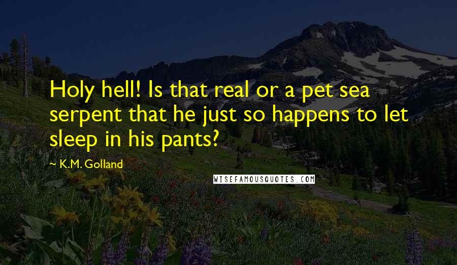 K.M. Golland Quotes: Holy hell! Is that real or a pet sea serpent that he just so happens to let sleep in his pants?