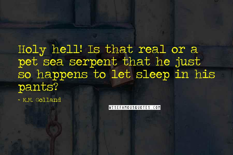 K.M. Golland Quotes: Holy hell! Is that real or a pet sea serpent that he just so happens to let sleep in his pants?
