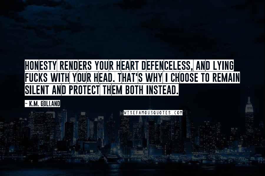 K.M. Golland Quotes: Honesty renders your heart defenceless, and lying fucks with your head. That's why I choose to remain silent and protect them both instead.