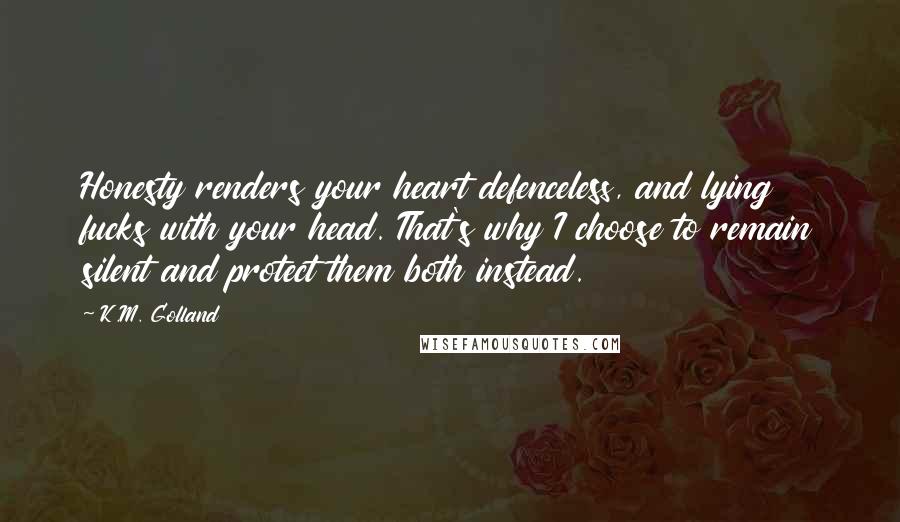 K.M. Golland Quotes: Honesty renders your heart defenceless, and lying fucks with your head. That's why I choose to remain silent and protect them both instead.