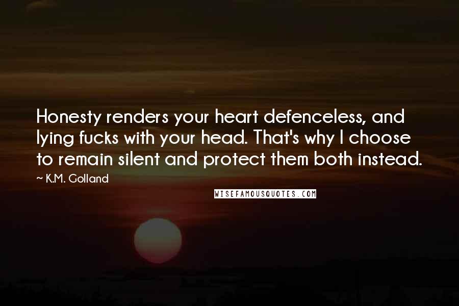 K.M. Golland Quotes: Honesty renders your heart defenceless, and lying fucks with your head. That's why I choose to remain silent and protect them both instead.