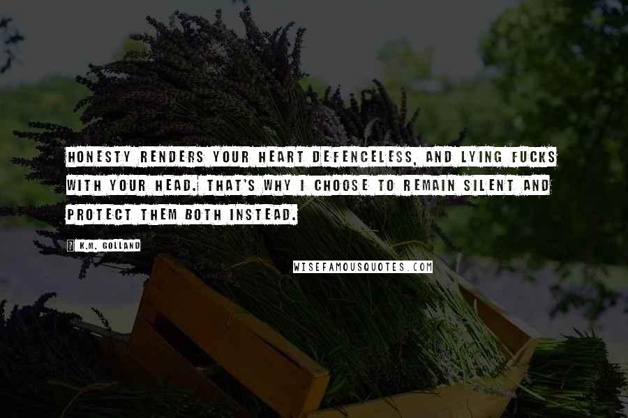 K.M. Golland Quotes: Honesty renders your heart defenceless, and lying fucks with your head. That's why I choose to remain silent and protect them both instead.
